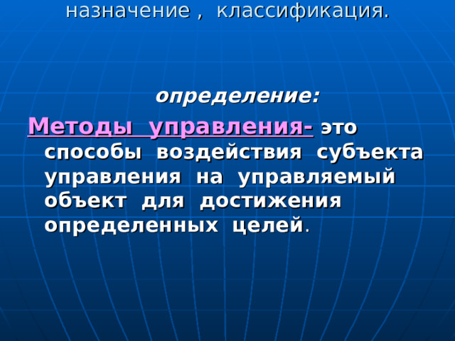Методы управления. Сущность, назначение , классификация.      определение: Методы управления- это способы воздействия субъекта управления на управляемый объект для достижения определенных целей . 