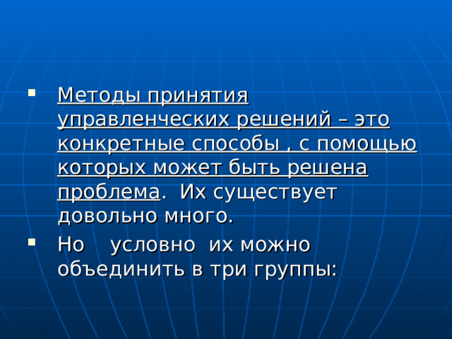 Методы принятия управленческих решений – это конкретные способы , с помощью которых может быть решена проблема . Их существует довольно много. Но условно их можно объединить в три группы: 