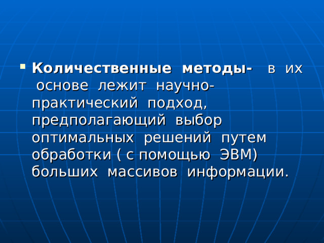 Количественные методы- в их основе лежит научно-практический подход, предполагающий выбор оптимальных решений путем обработки ( с помощью ЭВМ) больших массивов информации. 