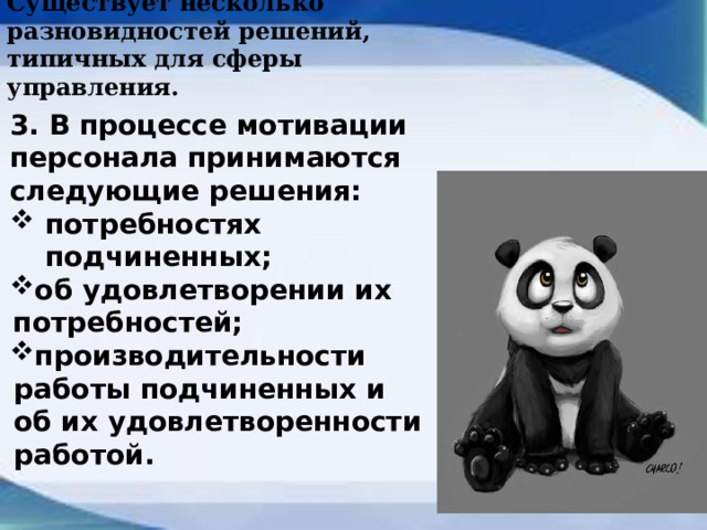 Существует несколько разновидностей решений, типичных для сферы управления.   3. В процессе мотивации персонала принимаются следующие решения: потребностях подчиненных; об удовлетворении их потребностей; производительности работы подчиненных и об их удовлетворенности работой.  