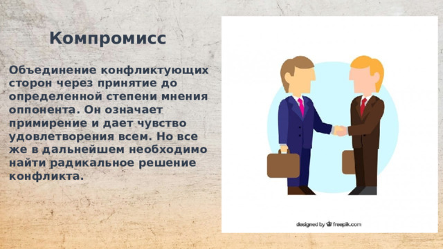 Компромисс  Объединение конфликтующих сторон через принятие до определенной степени мнения оппонента. Он означает примирение и дает чувство удовлетворения всем. Но все же в дальнейшем необходимо найти радикальное решение конфликта.  