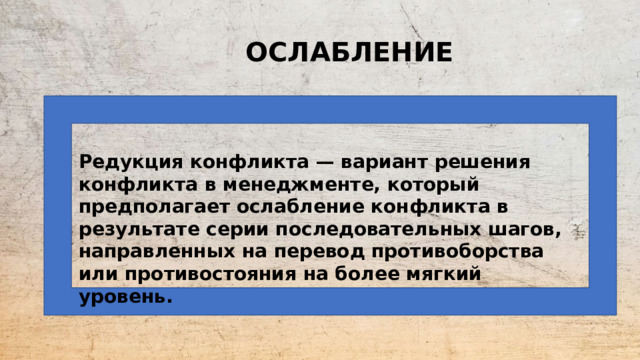 ОСЛАБЛЕНИЕ  Редукция конфликта — вариант решения конфликта в менеджменте, который предполагает ослабление конфликта в результате серии последовательных шагов, направленных на перевод противоборства или противостояния на более мягкий уровень.  