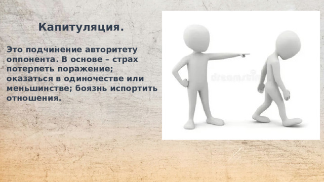  Капитуляция.  Это подчинение авторитету оппонента. В основе – страх потерпеть поражение; оказаться в одиночестве или меньшинстве; боязнь испортить отношения.  