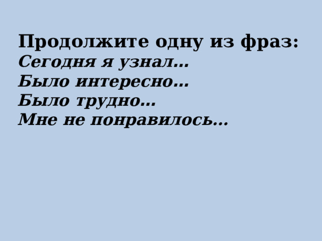 Продолжите одну из фраз: Сегодня я узнал … Было интересно … Было трудно … Мне не понравилось…  