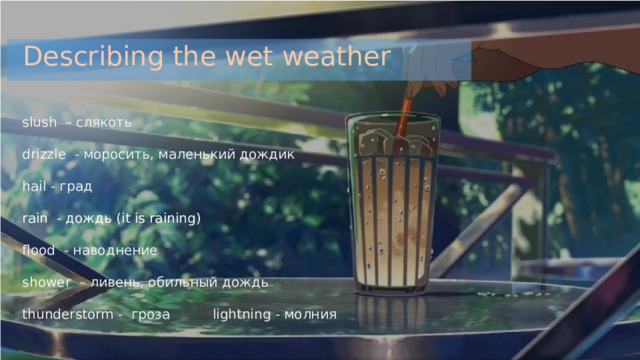 Describing the wet weather slush – слякоть drizzle - моросить, маленький дождик hail - град rain - дождь (it is raining) flood - наводнение shower – ливень, обильный дождь thunderstorm - гроза lightning - молния 