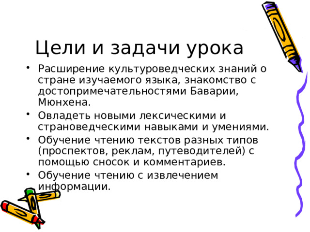 Цели и задачи урока Расширение культуроведческих знаний о стране изучаемого языка, знакомство с достопримечательностями Баварии, Мюнхена. Овладеть новыми лексическими и страноведческими навыками и умениями. Обучение чтению текстов разных типов (проспектов, реклам, путеводителей) с помощью сносок и комментариев. Обучение чтению с извлечением информации. 