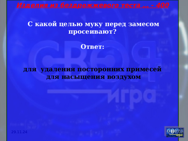 Изделия из бездрожжевого теста … - 400   С какой целью муку перед замесом просеивают?  Ответ: для удаления посторонних примесей  для насыщения воздухом     29.11.24 