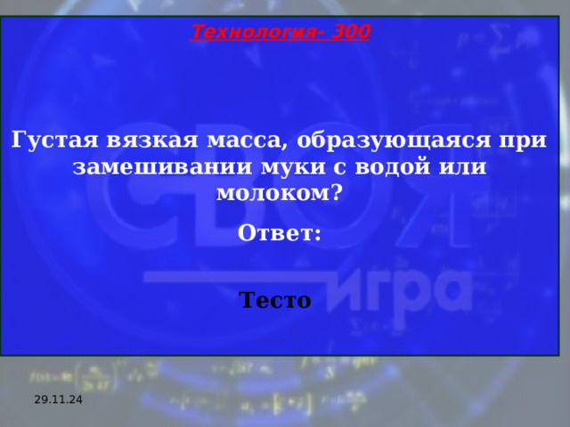 Технология- 300   Густая вязкая масса, образующаяся при замешивании муки с водой или молоком? Ответ:  Тесто  29.11.24 