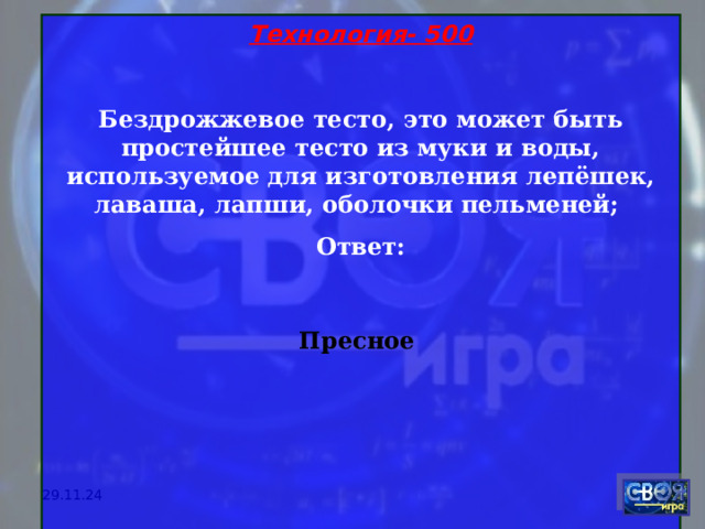 Технология- 500  Бездрожжевое тесто, это может быть простейшее тесто из муки и воды, используемое для изготовления лепёшек, лаваша, лапши, оболочки пельменей; Ответ:  Пресное      29.11.24 
