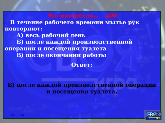Это интересно… – 400 . В течение рабочего времени мытье рук повторяют:  А) весь рабочий день  Б) после каждой производственной операции и посещения туалета  В) после окончании работы Ответ:  Б) после каждой производственной операции и посещения туалета .   29.11.24 