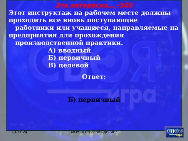 Это интересно… –500 Этот инструктаж на рабочем месте должны проходить все вновь поступающие  работники или учащиеся, направляемые на предприятия для прохождения  производственной практики.  А) вводный  Б) первичный  В) целевой Ответ:  Б) первичный   29.11.24 МОУ ЦО 