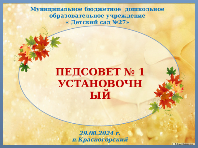 Муниципальное бюджетное дошкольное образовательное учреждение  « Детский сад №27» ПЕДСОВЕТ № 1 УСТАНОВОЧНЫЙ 29.08.2024 г. п.Красногорский 