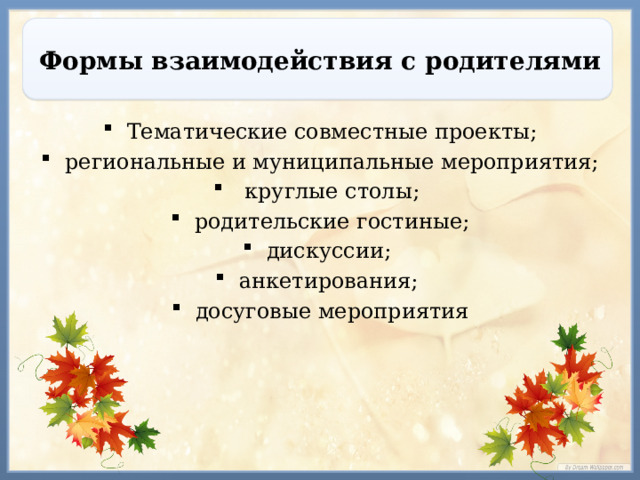 Формы взаимодействия с родителями Тематические совместные проекты; региональные и муниципальные мероприятия;  круглые столы; родительские гостиные; дискуссии; анкетирования; досуговые мероприятия 