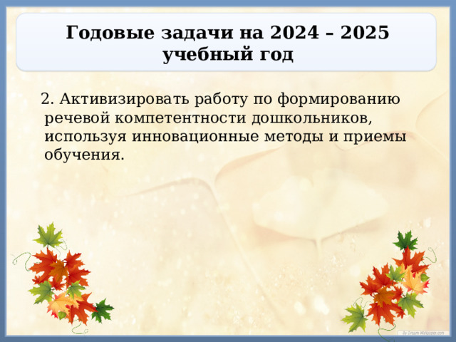 Годовые задачи на 2024 – 2025 учебный год  2. Активизировать работу по формированию речевой компетентности дошкольников, используя инновационные методы и приемы обучения. 