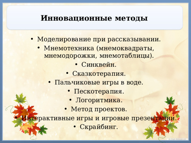 Инновационные методы Моделирование при рассказывании. Мнемотехника (мнемоквадраты, мнемодорожки, мнемотаблицы). Синквейн. Сказкотерапия. Пальчиковые игры в воде. Пескотерапия. Логоритмика. Метод проектов. Интерактивные игры и игровые презентации. Скрайбинг. 