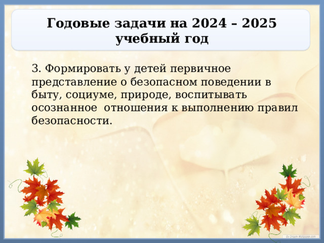 Годовые задачи на 2024 – 2025 учебный год  3. Формировать у детей первичное представление о безопасном поведении в быту, социуме, природе, воспитывать осознанное отношения к выполнению правил безопасности. 