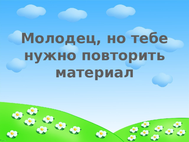 Молодец, но тебе нужно повторить материал 