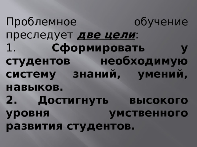 Проблемное обучение преследует две цели : 1. Сформировать у студентов необходимую систему знаний, умений, навыков. 2. Достигнуть высокого уровня умственного развития студентов. 