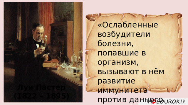 «Ослабленные возбудители болезни, попавшие в организм, вызывают в нём развитие иммунитета против данного заболевания». Луи Пастер (1822 – 1895) 