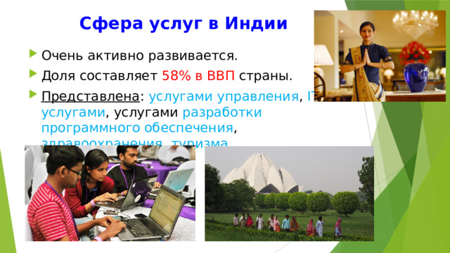 Сфера услуг в Индии Очень активно развивается. Доля составляет 58% в ВВП страны. Представлена : услугами управления , IT-услугами , услугами разработки программного обеспечения , здравоохранения , туризма . 