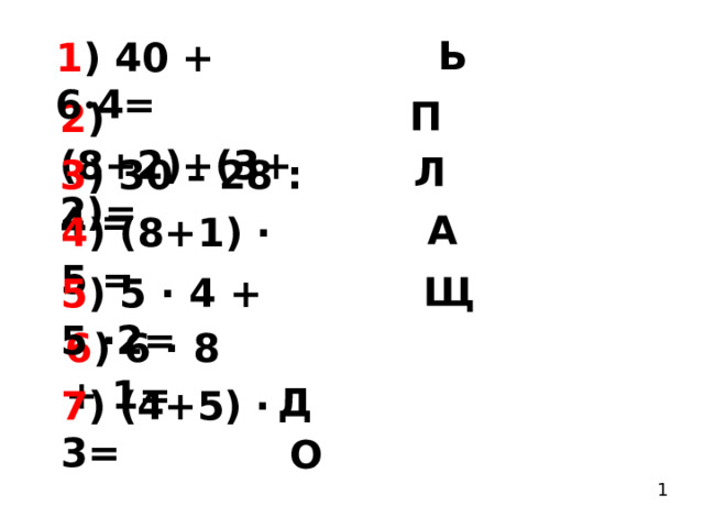  Ь 1 ) 40 + 6 · 4=  П 2 ) (8+2)+(3+2)=  Л 3 ) 30 – 28 : 4 =  А 4 ) (8+1) · 5 =  Щ 5 ) 5 · 4 + 5 ·2= 6 ) 6 · 8 + 1=  Д  7 ) (4+5) · 3=  О 1 