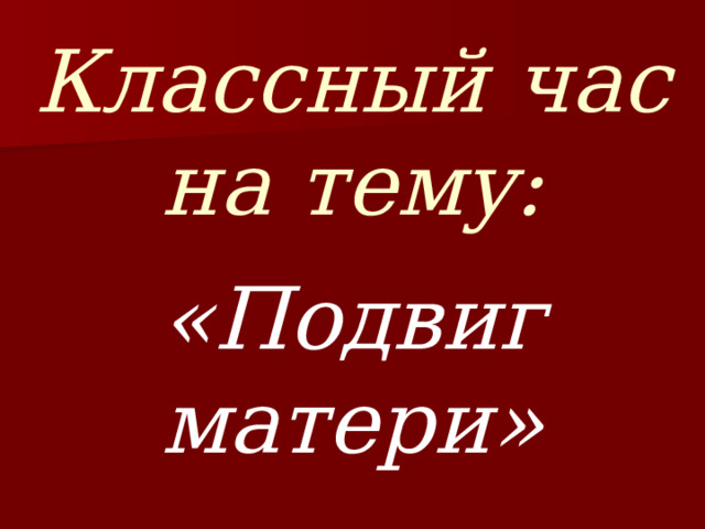 Классный час на тему: «Подвиг матери» 