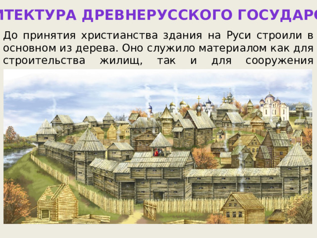 Архитектура Древнерусского государства До принятия христианства здания на Руси строили в основном из дерева. Оно служило материалом как для строительства жилищ, так и для сооружения крепостных стен. 