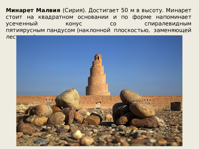 Минарет Малвия (Сирия). Достигает 50 м в высоту. Минарет стоит на квадратном основании и по форме напоминает усеченный конус со спиралевидным пятиярусным пандусом (наклонной плоскостью, заменяющей лестницу). 