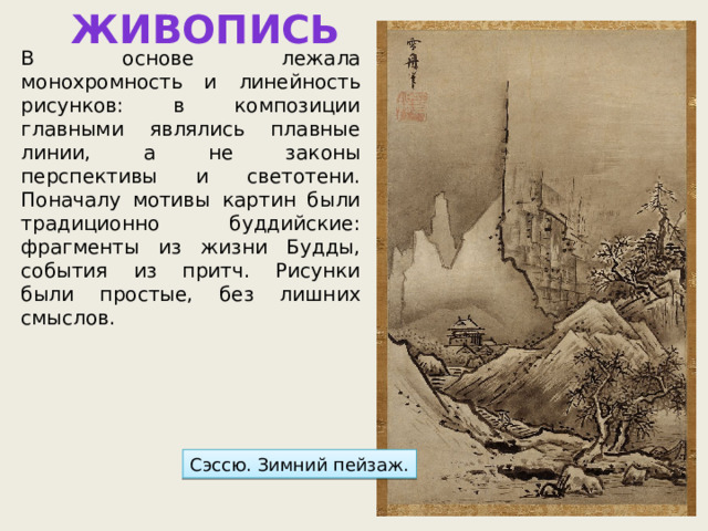 Живопись В основе лежала монохромность и линейность рисунков: в композиции главными являлись плавные линии, а не законы перспективы и светотени. Поначалу мотивы картин были традиционно буддийские: фрагменты из жизни Будды, события из притч. Рисунки были простые, без лишних смыслов. Сэссю. Зимний пейзаж. 