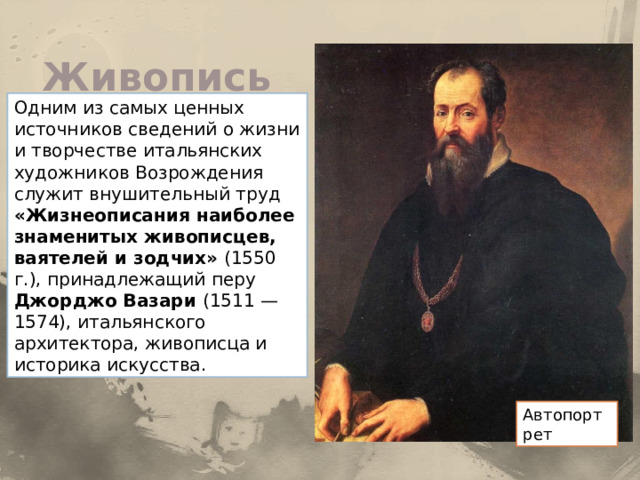 Живопись Одним из самых ценных источников сведений о жизни и творчестве итальянских художников Возрождения служит внушительный труд «Жизнеописания наиболее знаменитых живописцев, ваятелей и зодчих» (1550 г.), принадлежащий перу Джорджо Вазари (1511 —1574), итальянского архитектора, живописца и историка искусства. Автопортрет 