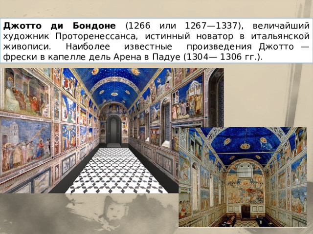 Джотто ди Бондоне (1266 или 1267—1337), величайший художник Проторенессанса, истинный новатор в итальянской живописи. Наиболее известные произведения Джотто — фрески в капелле дель Арена в Падуе (1304— 1306 гг.). 