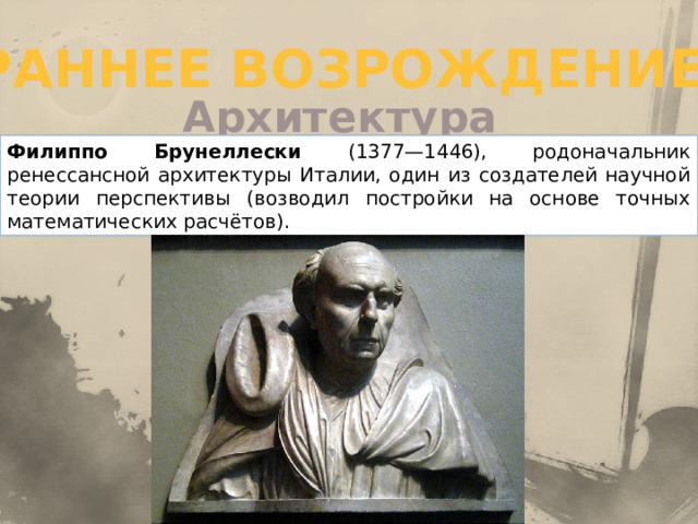 Раннее возрождение Архитектура Филиппо Брунеллески (1377—1446), родоначальник ренессансной архитектуры Италии, один из создателей научной теории перспективы (возводил постройки на основе точных математических расчётов). 