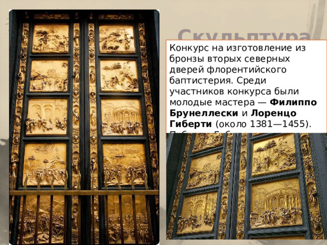 Скульптура Конкурс на изготовление из бронзы вторых северных дверей флорентийского баптистерия. Среди участников конкурса были молодые мастера — Филиппо Брунеллески и Лоренцо Гиберти (около 1381—1455). Победил Гиберти. 