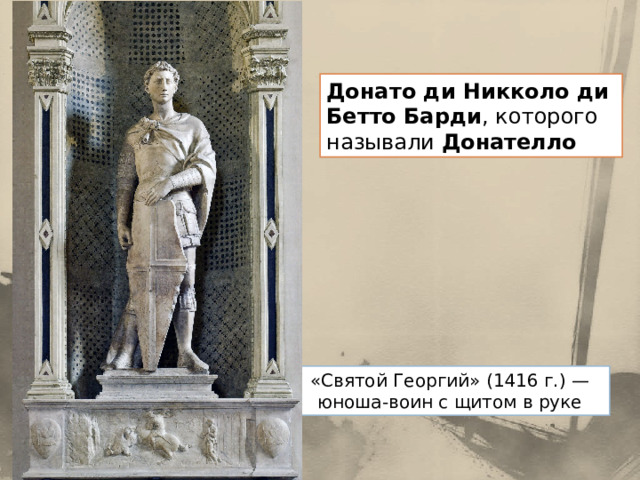 Донато ди Никколо ди Бетто Барди , которого называли Донателло  «Святой Георгий» (1416 г.) — юноша-воин с щитом в руке 