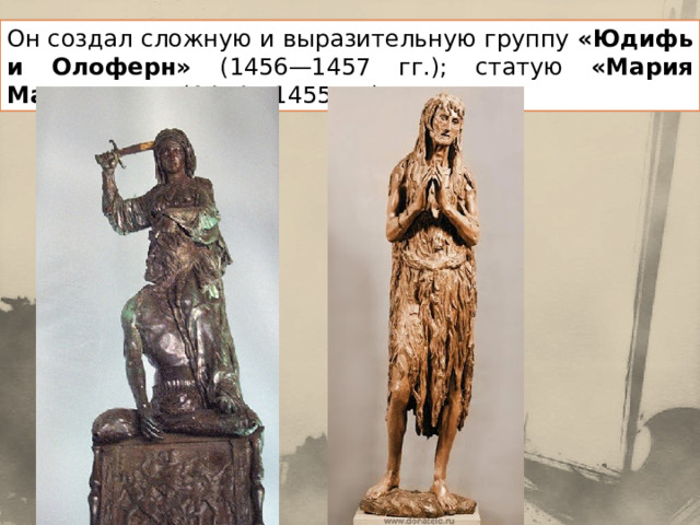 Он создал сложную и выразительную группу «Юдифь и Олоферн» (1456—1457 гг.); статую «Мария Магдалина» (1454—1455 гг.) 