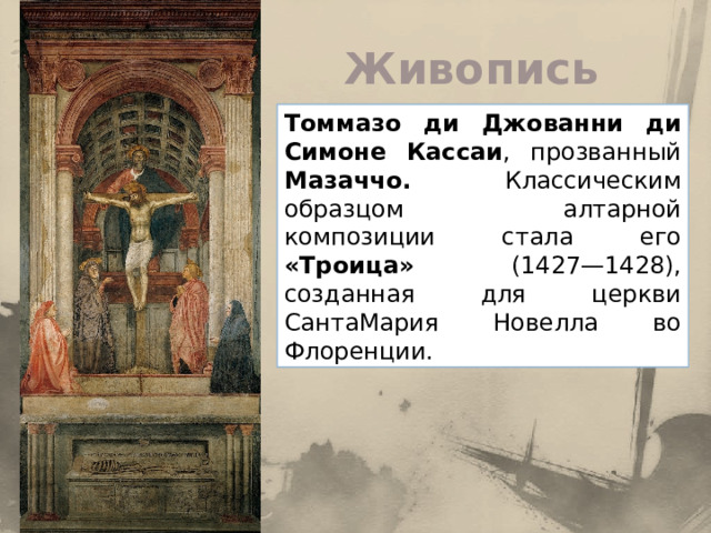 Живопись Томмазо ди Джованни ди Симоне Кассаи , прозванный Мазаччо. Классическим образцом алтарной композиции стала его «Троица» (1427—1428), созданная для церкви СантаМария Новелла во Флоренции.  