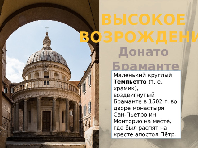 Высокое возрождение Донато Браманте Маленький круглый Темпьетто (т. е. храмик), воздвигнутый Браманте в 1502 г. во дворе монастыря Сан-Пьетро ин Монторио на месте, где был распят на кресте апостол Пётр. 