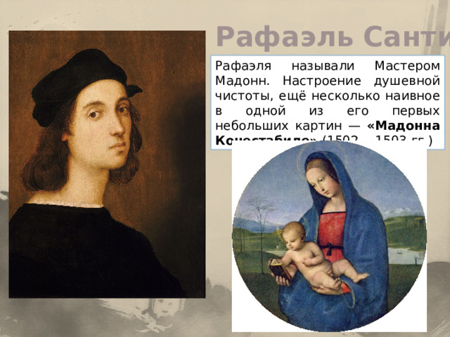 Рафаэль Санти Рафаэля называли Мастером Мадонн. Настроение душевной чистоты, ещё несколько наивное в одной из его первых небольших картин — «Мадонна Конестабиле» (1502— 1503 гг.) 