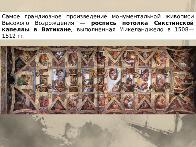 Самое грандиозное произведение монументальной живописи Высокого Возрождения — роспись потолка Сикстинской капеллы в Ватикане , выполненная Микеланджело в 1508—1512 гг. 