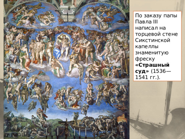 По заказу папы Павла III написал на торцевой стене Сикстинской капеллы знаменитую фреску «Страшный суд» (1536— 1541 гг.). 
