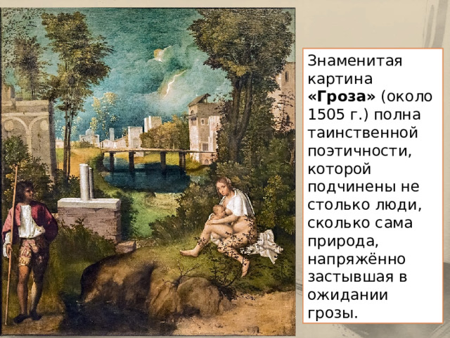 Знаменитая картина «Гроза» (около 1505 г.) полна таинственной поэтичности, которой подчинены не столько люди, сколько сама природа, напряжённо застывшая в ожидании грозы. 