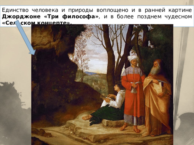 Единство человека и природы воплощено и в ранней картине Джорджоне «Три философа» , и в более позднем чудесном «Сельском концерте». 