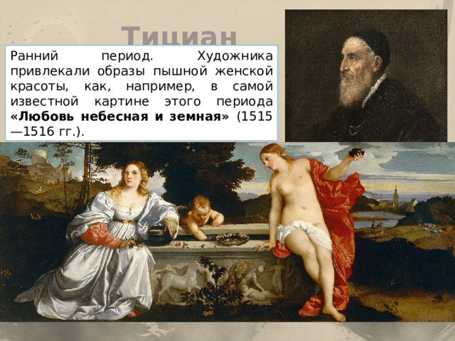 Тициан Ранний период. Художника привлекали образы пышной женской красоты, как, например, в самой известной картине этого периода «Любовь небесная и земная» (1515—1516 гг.). 
