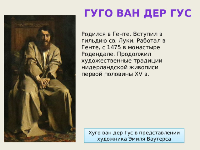 Гуго ван дер Гус Родился в Генте. Вступил в гильдию св. Луки. Работал в Генте, с 1475 в монастыре Родендале. Продолжил художественные традиции нидерландской живописи первой половины XV в. Хуго ван дер Гус в представлении художника Эмиля Ваутерса 