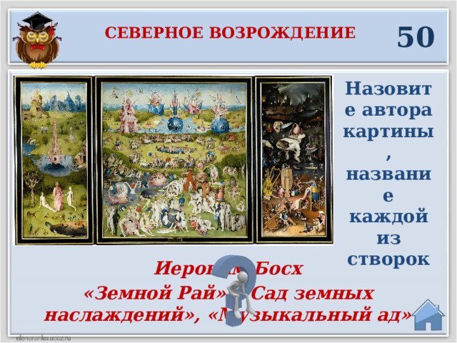 50 Северное возрождение Назовите автора картины, название каждой из створок Иероним Босх «Земной Рай», «Сад земных наслаждений», «Музыкальный ад»  