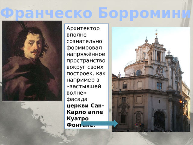 Франческо Борромини Архитектор вполне сознательно формировал напряжённое пространство вокруг своих построек, как например в «застывшей волне» фасада церкви Сан-Карло алле Куатро Фонтане. 
