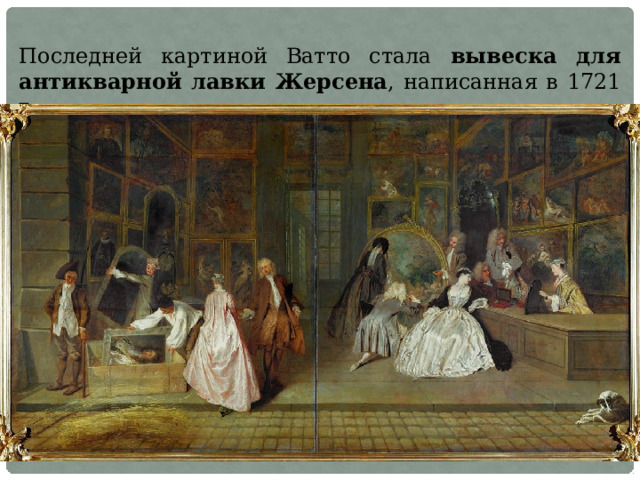 Последней картиной Ватто стала вывеска для антикварной лавки Жерсена , написанная в 1721 г. 
