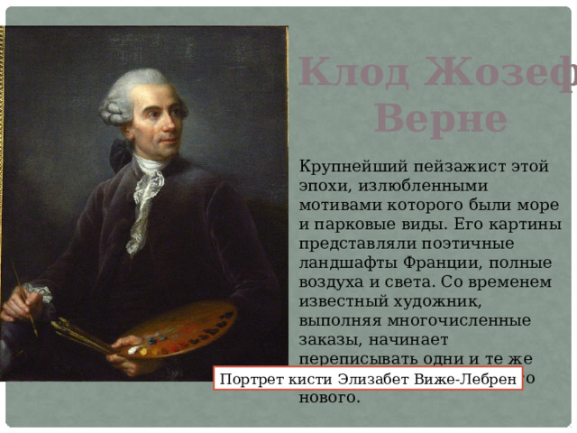 Клод Жозеф Верне Крупнейший пейзажист этой эпохи, излюбленными мотивами которого были море и парковые виды. Его картины представляли поэтичные ландшафты Франции, полные воздуха и света. Со временем известный художник, выполняя многочисленные заказы, начинает переписывать одни и те же работы, не создавая ничего нового. Портрет кисти Элизабет Виже-Лебрен 