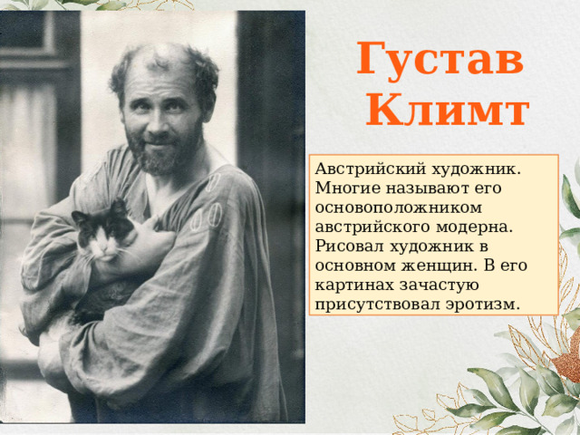 Густав Климт Австрийский художник. Многие называют его основоположником австрийского модерна. Рисовал художник в основном женщин. В его картинах зачастую присутствовал эротизм. 