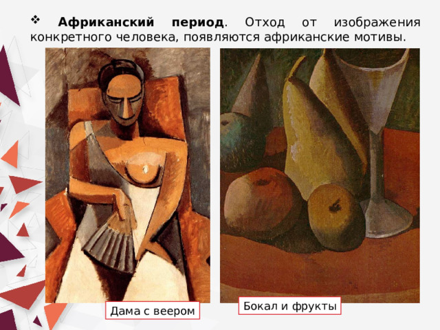  Африканский  период . Отход от изображения конкретного человека, появляются африканские мотивы. Бокал и фрукты Дама с веером 